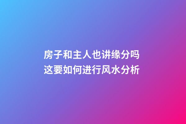 房子和主人也讲缘分吗 这要如何进行风水分析